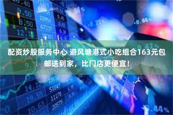 配资炒股服务中心 避风塘港式小吃组合163元包邮送到家，比门店更便宜！
