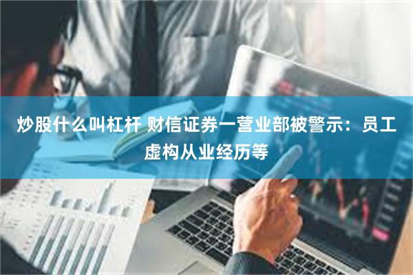 炒股什么叫杠杆 财信证券一营业部被警示：员工虚构从业经历等