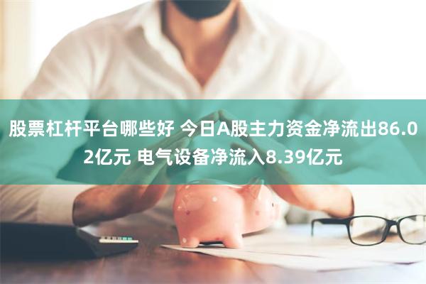 股票杠杆平台哪些好 今日A股主力资金净流出86.02亿元 电气设备净流入8.39亿元