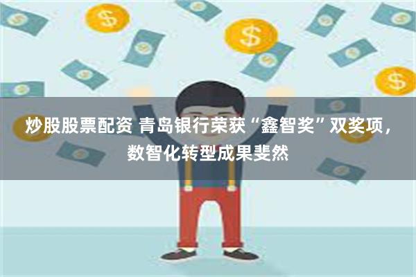 炒股股票配资 青岛银行荣获“鑫智奖”双奖项，数智化转型成果斐然
