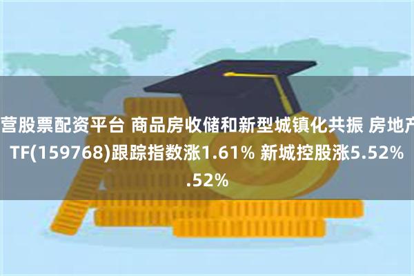 东营股票配资平台 商品房收储和新型城镇化共振 房地产ETF(159768)跟踪指数涨1.61% 新城控股涨5.52%