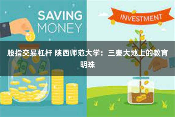股指交易杠杆 陕西师范大学：三秦大地上的教育明珠