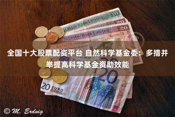 全国十大股票配资平台 自然科学基金委：多措并举提高科学基金资助效能