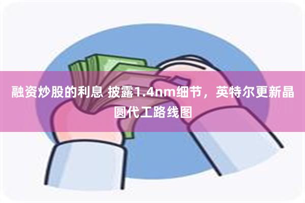 融资炒股的利息 披露1.4nm细节，英特尔更新晶圆代工路线图