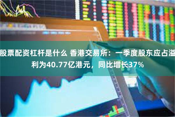 股票配资杠杆是什么 香港交易所：一季度股东应占溢利为40.77亿港元，同比增长37%
