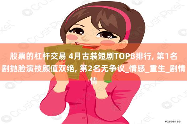 股票的杠杆交易 4月古装短剧TOP8排行, 第1名剧抛脸演技颜值双绝, 第2名无争议_情感_重生_剧情
