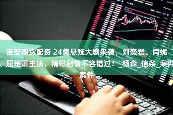 吉安期货配资 24集悬疑大剧来袭，刘奕君、闫妮、屈楚萧主演，精彩剧情不容错过！_杨森_信条_案件