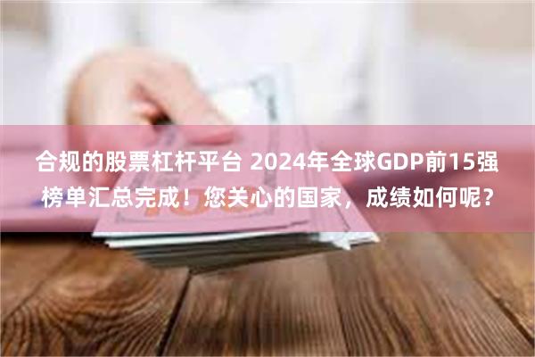 合规的股票杠杆平台 2024年全球GDP前15强榜单汇总完成！您关心的国家，成绩如何呢？