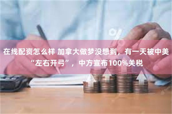 在线配资怎么样 加拿大做梦没想到，有一天被中美“左右开弓”，中方宣布100%关税