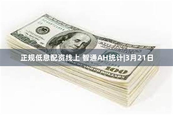 正规低息配资线上 智通AH统计|3月21日
