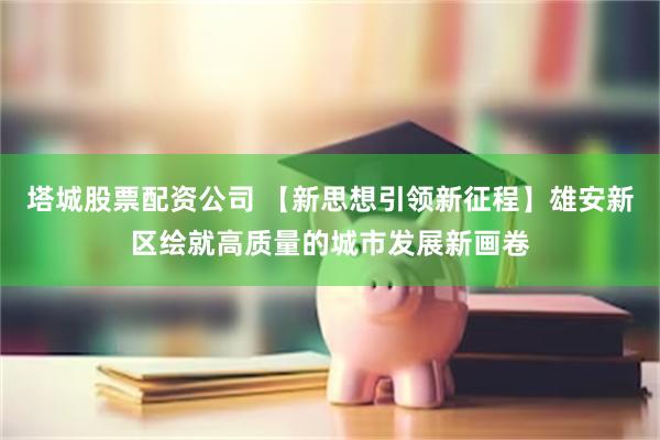 塔城股票配资公司 【新思想引领新征程】雄安新区绘就高质量的城市发展新画卷