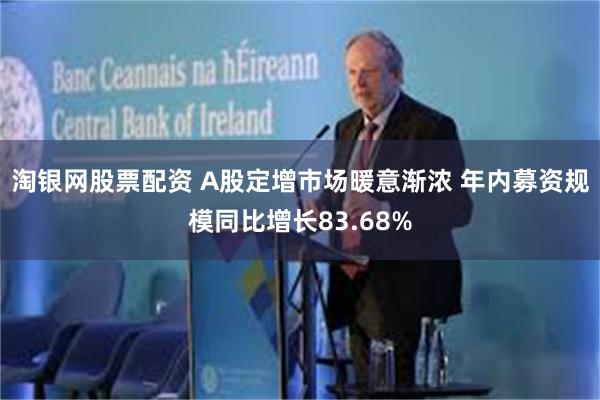 淘银网股票配资 A股定增市场暖意渐浓 年内募资规模同比增长83.68%