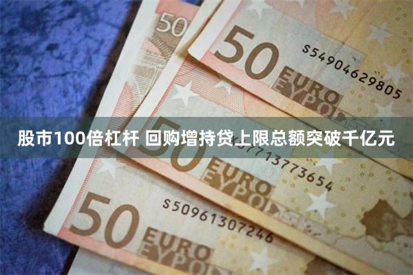 股市100倍杠杆 回购增持贷上限总额突破千亿元