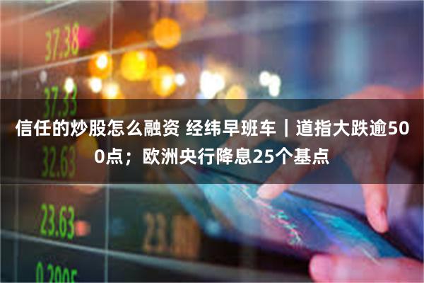 信任的炒股怎么融资 经纬早班车｜道指大跌逾500点；欧洲央行降息25个基点