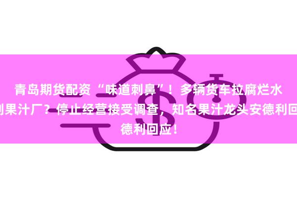 青岛期货配资 “味道刺鼻”！多辆货车拉腐烂水果到果汁厂？停止经营接受调查，知名果汁龙头安德利回应！