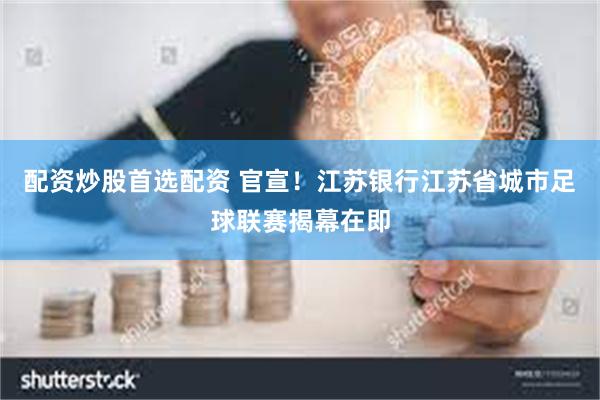 配资炒股首选配资 官宣！江苏银行江苏省城市足球联赛揭幕在即
